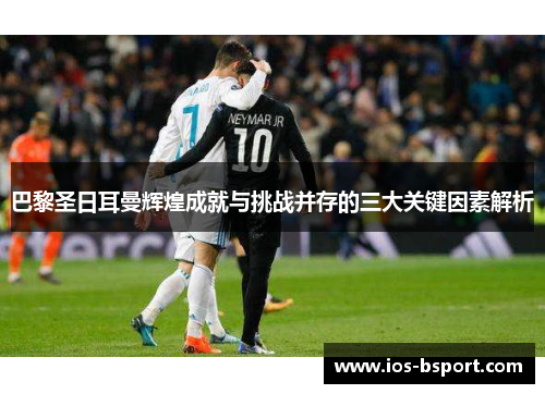 巴黎圣日耳曼辉煌成就与挑战并存的三大关键因素解析