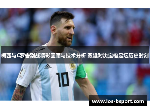 梅西与C罗告别战精彩回顾与技术分析 双雄对决定格足坛历史时刻