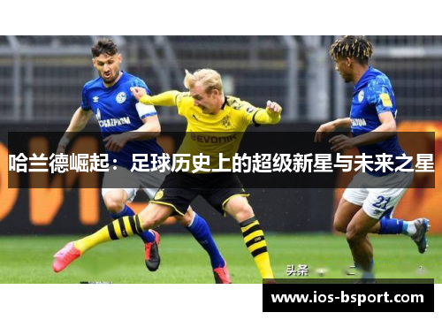 哈兰德崛起：足球历史上的超级新星与未来之星