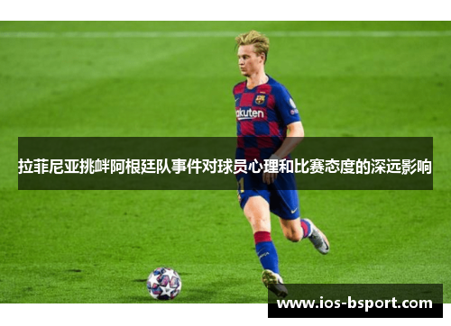 拉菲尼亚挑衅阿根廷队事件对球员心理和比赛态度的深远影响