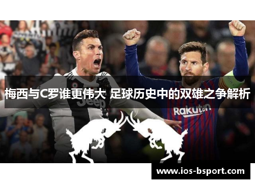 梅西与C罗谁更伟大 足球历史中的双雄之争解析