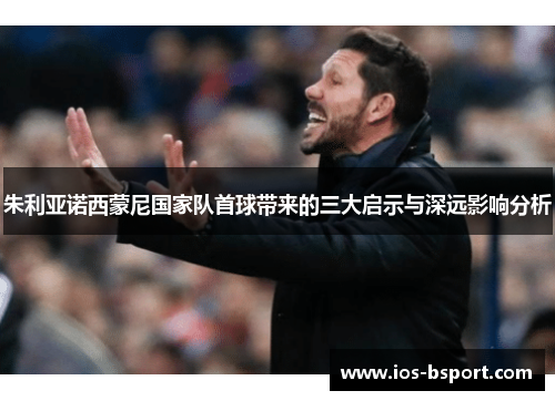 朱利亚诺西蒙尼国家队首球带来的三大启示与深远影响分析