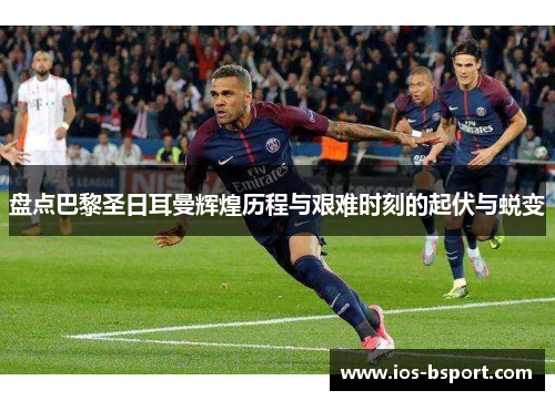盘点巴黎圣日耳曼辉煌历程与艰难时刻的起伏与蜕变
