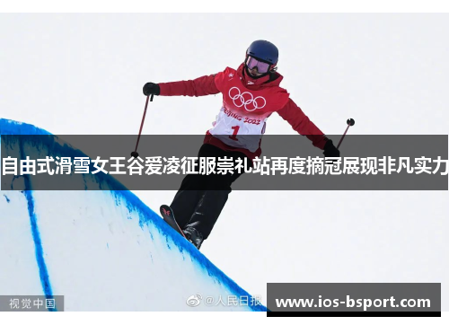 自由式滑雪女王谷爱凌征服崇礼站再度摘冠展现非凡实力