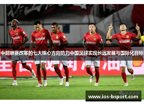 中超联赛改革的七大核心方向助力中国足球实现长远发展与国际化目标