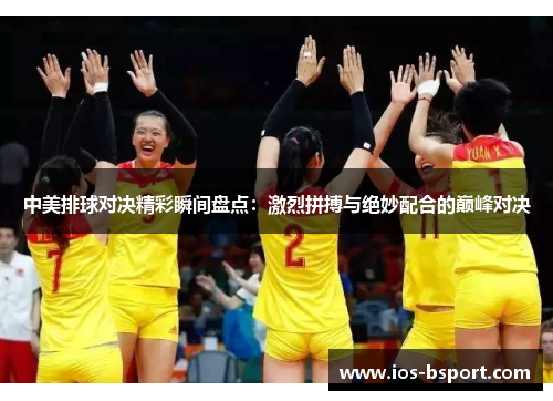 中美排球对决精彩瞬间盘点：激烈拼搏与绝妙配合的巅峰对决