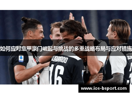 如何应对意甲豪门崛起与挑战的多重战略布局与应对措施