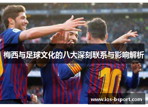 梅西与足球文化的八大深刻联系与影响解析
