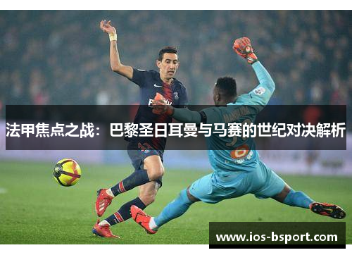 法甲焦点之战：巴黎圣日耳曼与马赛的世纪对决解析