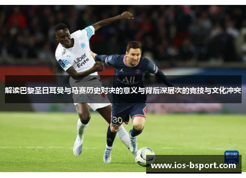 解读巴黎圣日耳曼与马赛历史对决的意义与背后深层次的竞技与文化冲突