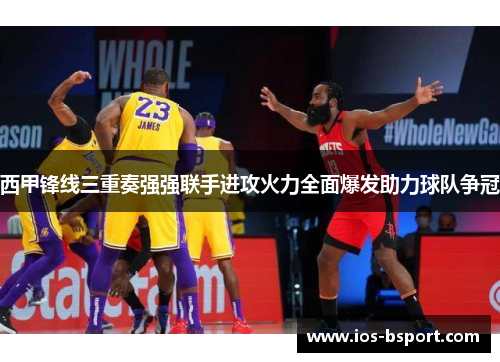 西甲锋线三重奏强强联手进攻火力全面爆发助力球队争冠