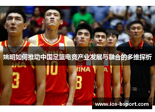 姚明如何推动中国足篮电竞产业发展与融合的多维探析