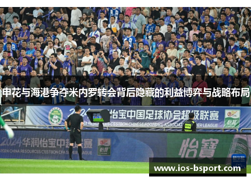 申花与海港争夺米内罗转会背后隐藏的利益博弈与战略布局