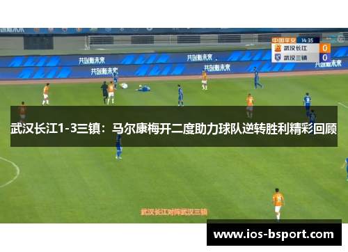 武汉长江1-3三镇：马尔康梅开二度助力球队逆转胜利精彩回顾