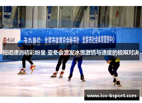 短道速滑精彩纷呈 亚冬会激发冰雪激情与速度的极限对决