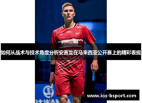 如何从战术与技术角度分析安赛龙在马来西亚公开赛上的精彩表现