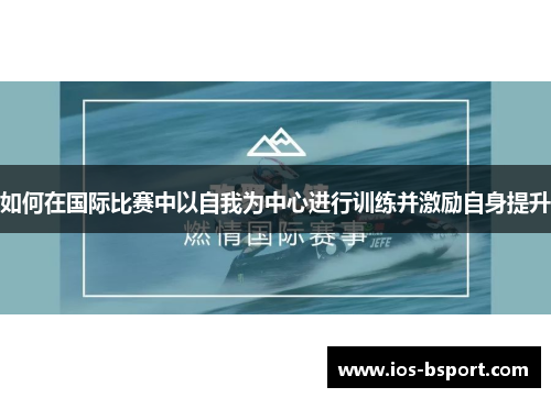 如何在国际比赛中以自我为中心进行训练并激励自身提升