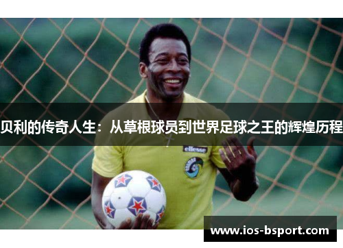贝利的传奇人生：从草根球员到世界足球之王的辉煌历程