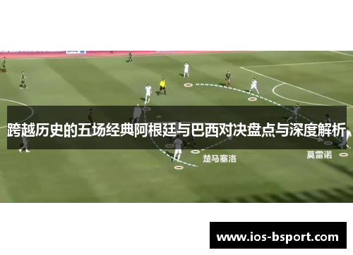 跨越历史的五场经典阿根廷与巴西对决盘点与深度解析
