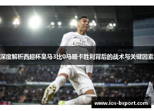 深度解析西超杯皇马3比0马略卡胜利背后的战术与关键因素