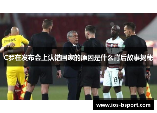 C罗在发布会上认错国家的原因是什么背后故事揭秘