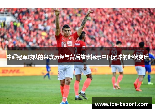 中超冠军球队的兴衰历程与背后故事揭示中国足球的起伏变迁