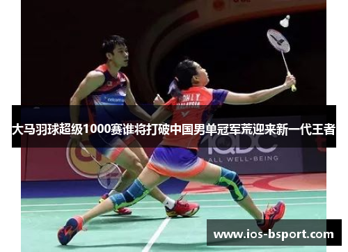 大马羽球超级1000赛谁将打破中国男单冠军荒迎来新一代王者