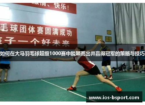 如何在大马羽毛球超级1000赛中脱颖而出并赢得冠军的策略与技巧