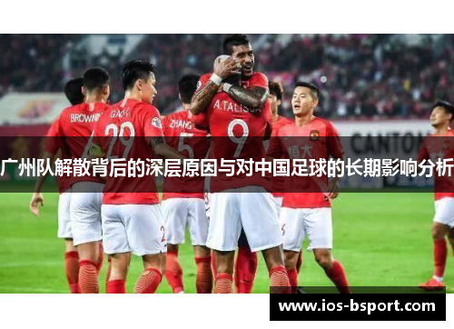 广州队解散背后的深层原因与对中国足球的长期影响分析