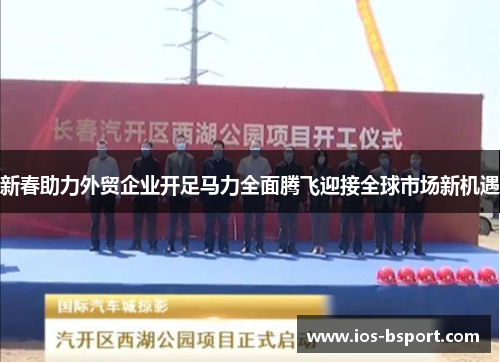 新春助力外贸企业开足马力全面腾飞迎接全球市场新机遇
