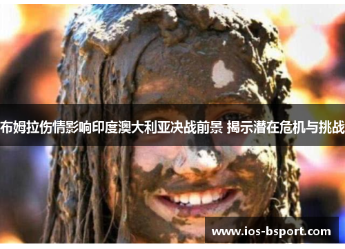 布姆拉伤情影响印度澳大利亚决战前景 揭示潜在危机与挑战