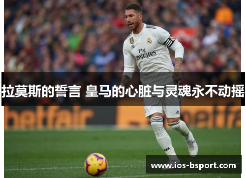 拉莫斯的誓言 皇马的心脏与灵魂永不动摇