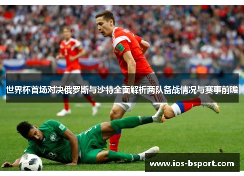 世界杯首场对决俄罗斯与沙特全面解析两队备战情况与赛事前瞻