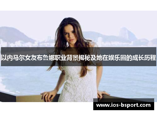 以内马尔女友布鲁娜职业背景揭秘及她在娱乐圈的成长历程