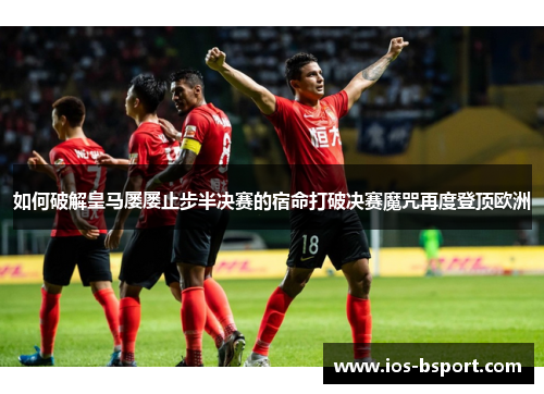 如何破解皇马屡屡止步半决赛的宿命打破决赛魔咒再度登顶欧洲