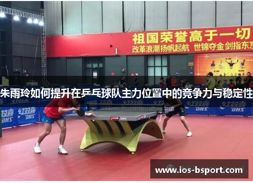 朱雨玲如何提升在乒乓球队主力位置中的竞争力与稳定性