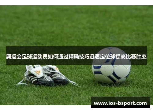 奥运会足球运动员如何通过精确技巧迅速定位球提高比赛胜率