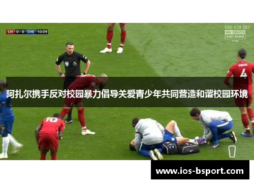 阿扎尔携手反对校园暴力倡导关爱青少年共同营造和谐校园环境