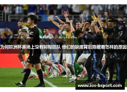 为何欧洲杯赛场上没有阿根廷队 他们的缺席背后隐藏着怎样的原因