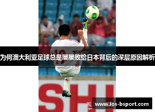 为何澳大利亚足球总是屡屡败给日本背后的深层原因解析