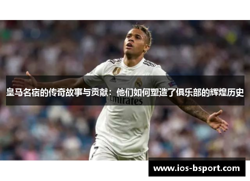 皇马名宿的传奇故事与贡献：他们如何塑造了俱乐部的辉煌历史