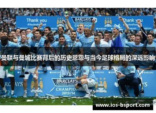 曼联与曼城比赛背后的历史恩怨与当今足球格局的深远影响