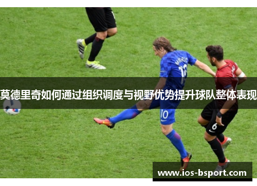 莫德里奇如何通过组织调度与视野优势提升球队整体表现