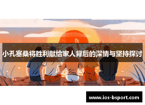小孔塞桑将胜利献给家人背后的深情与坚持探讨