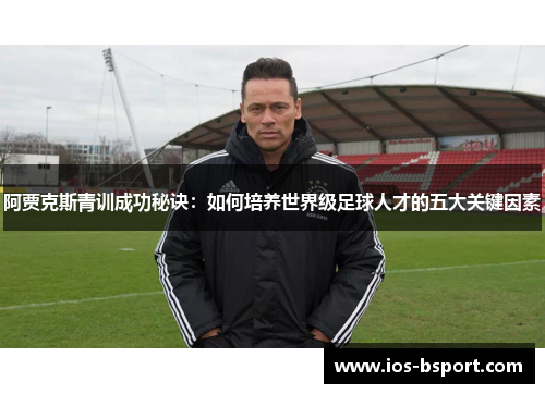 阿贾克斯青训成功秘诀：如何培养世界级足球人才的五大关键因素