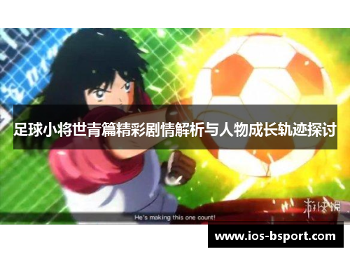 足球小将世青篇精彩剧情解析与人物成长轨迹探讨
