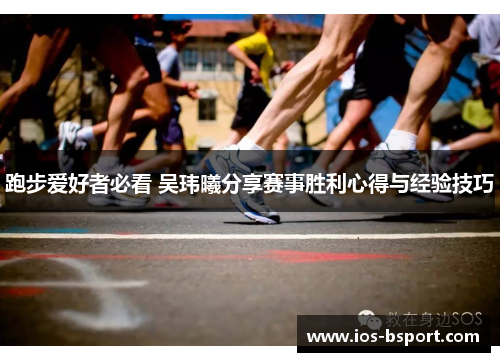 跑步爱好者必看 吴玮曦分享赛事胜利心得与经验技巧 跑步爱好者必看 吴玮曦分享赛事胜利心得与经验技巧