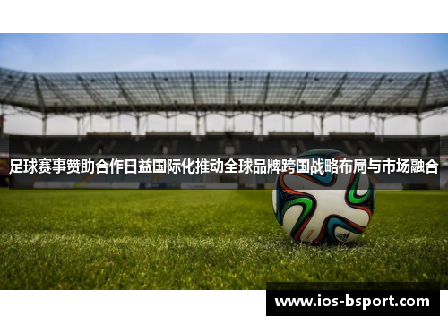 足球赛事赞助合作日益国际化推动全球品牌跨国战略布局与市场融合 足球赛事赞助合作日益国际化推动全球品牌跨国战略布局与市场融合