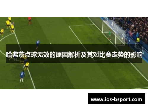 哈弗茨点球无效的原因解析及其对比赛走势的影响 哈弗茨点球无效的原因解析及其对比赛走势的影响