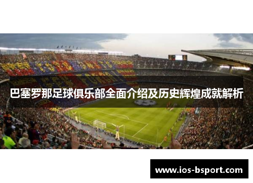 巴塞罗那足球俱乐部全面介绍及历史辉煌成就解析 巴塞罗那足球俱乐部全面介绍及历史辉煌成就解析